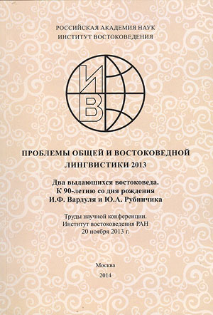 Problems of General and Orientalistic Linguistics – 2013. Two Outstanding Orientalists: To 90th Anniversary of I.F. Vardul and Yu.A. Rubinchik. Materials of Scientific Conference (Institute of Oriental Studies RAS, November 20, 2013).